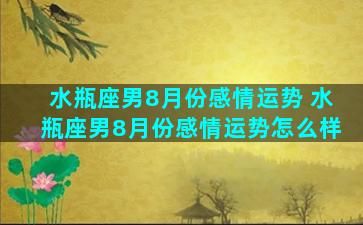 水瓶座男8月份感情运势 水瓶座男8月份感情运势怎么样